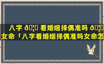 八字 🦅 看婚姻择偶准吗 🦊 女命「八字看婚姻择偶准吗女命怎么看」